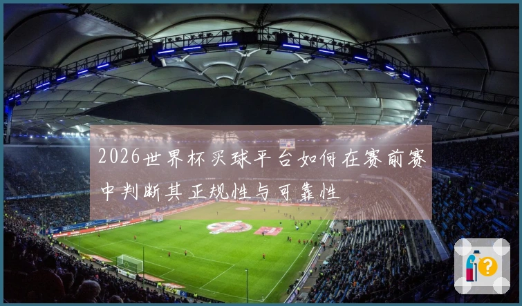 2026世界杯买球平台如何在赛前赛中判断其正规性与可靠性