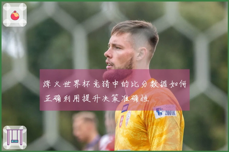 烽火世界杯竞猜中的比分数据如何正确利用提升决策准确性
