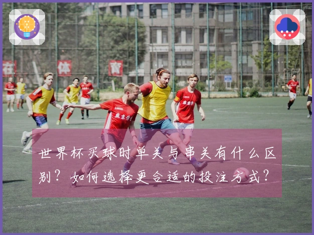 世界杯买球时单关与串关有什么区别？如何选择更合适的投注方式？
