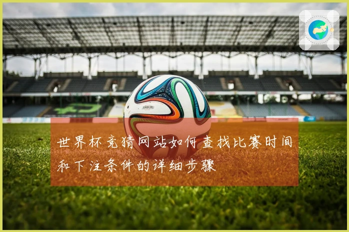 世界杯竞猜网站如何查找比赛时间和下注条件的详细步骤