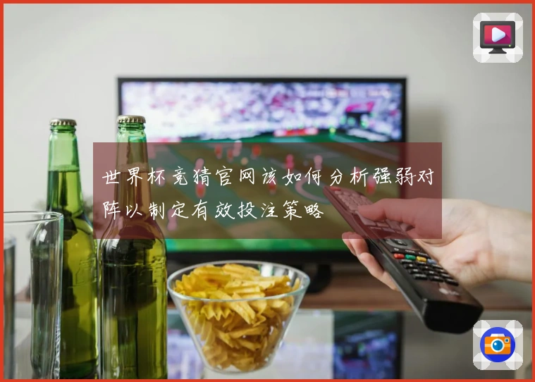 世界杯竞猜官网该如何分析强弱对阵以制定有效投注策略